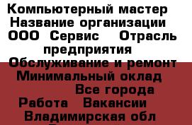 Компьютерный мастер › Название организации ­ ООО «Сервис» › Отрасль предприятия ­ Обслуживание и ремонт › Минимальный оклад ­ 130 000 - Все города Работа » Вакансии   . Владимирская обл.,Радужный г.